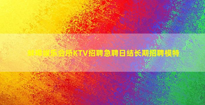 蚌埠娱乐会所KTV招聘急聘日结长期招聘模特